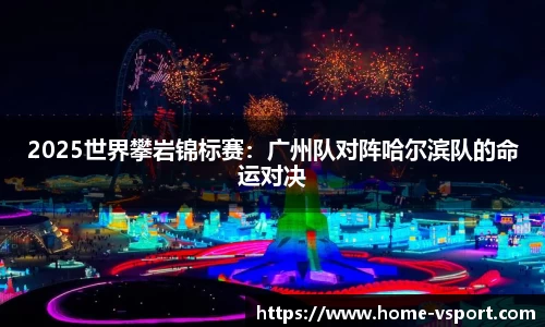 2025世界攀岩锦标赛：广州队对阵哈尔滨队的命运对决