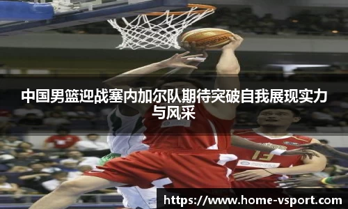 中国男篮迎战塞内加尔队期待突破自我展现实力与风采